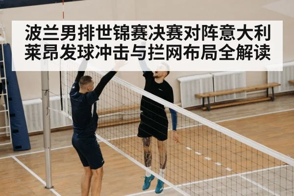 波兰男排世锦赛决赛对阵意大利莱昂发球冲击与拦网布局全解读 | NG28