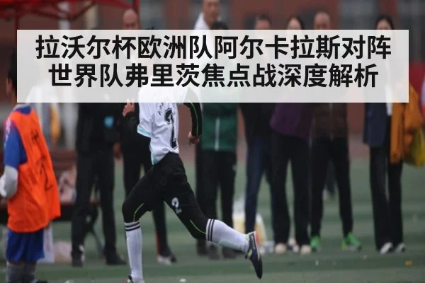 拉沃尔杯欧洲队阿尔卡拉斯对阵世界队弗里茨焦点战深度解析 - NG28