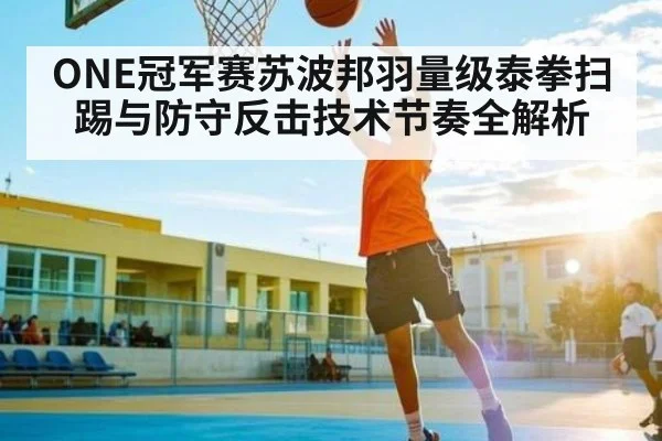 ONE冠军赛苏波邦羽量级泰拳扫踢与防守反击技术节奏全解析 - NG28