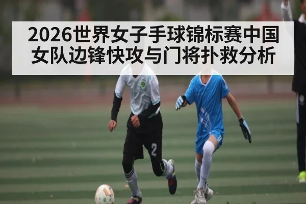 2026世界女子手球锦标赛中国女队边锋快攻与门将扑救分析 - NG28
