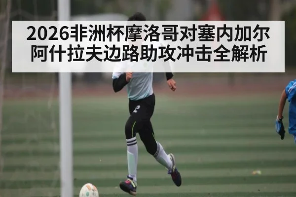 2026非洲杯摩洛哥对塞内加尔 阿什拉夫边路助攻冲击全解析 - NG28