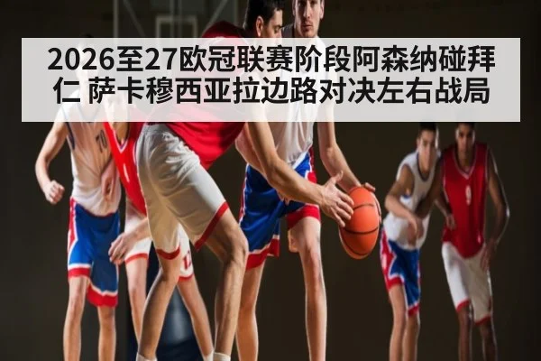 2026至27欧冠联赛阶段阿森纳碰拜仁 萨卡穆西亚拉边路对决左右战局 - NG28