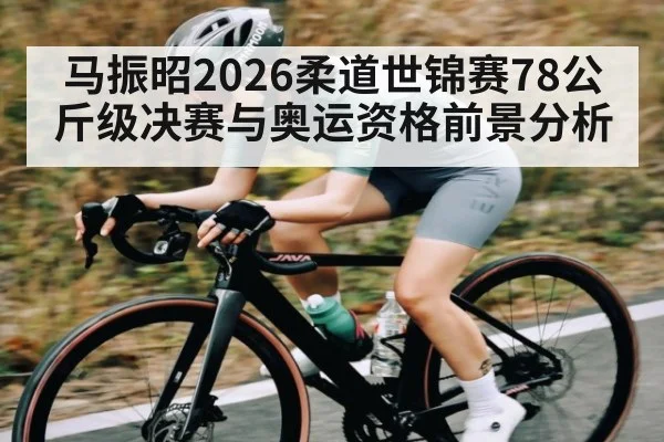 马振昭2026柔道世锦赛78公斤级决赛与奥运资格前景分析 - NG28