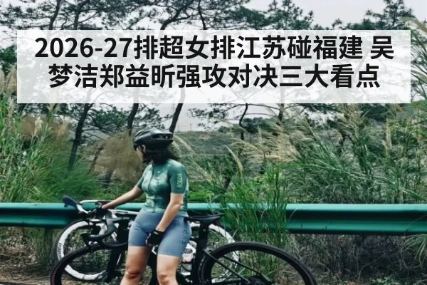 2026-27排超女排江苏碰福建 吴梦洁郑益昕强攻对决三大看点 - NG28