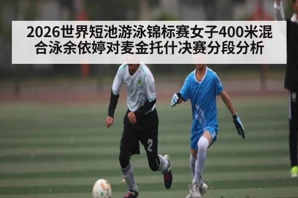 2026世界短池游泳锦标赛女子400米混合泳余依婷对麦金托什决赛分段分析 - NG28