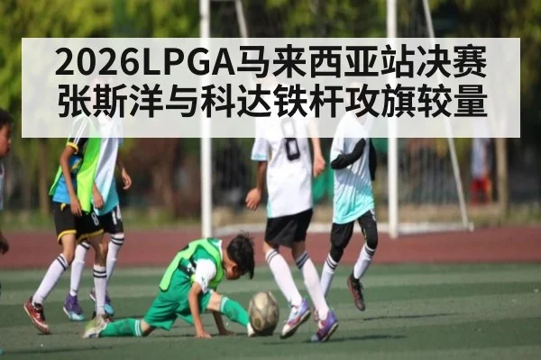 2026LPGA马来西亚站决赛张斯洋与科达铁杆攻旗较量 - NG28