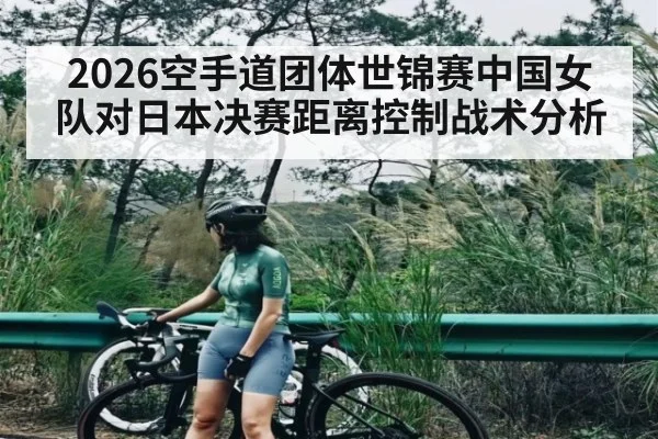 2026空手道团体世锦赛中国女队对日本决赛距离控制战术分析